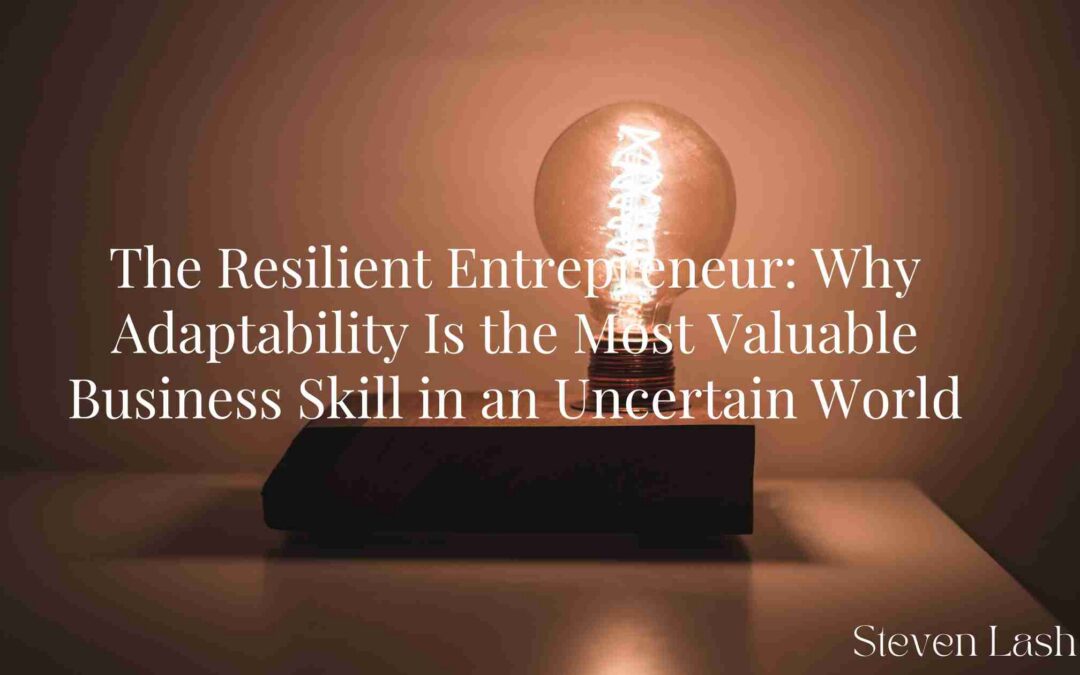 The Resilient Entrepreneur: Why Adaptability Is the Most Valuable Business Skill in an Uncertain World